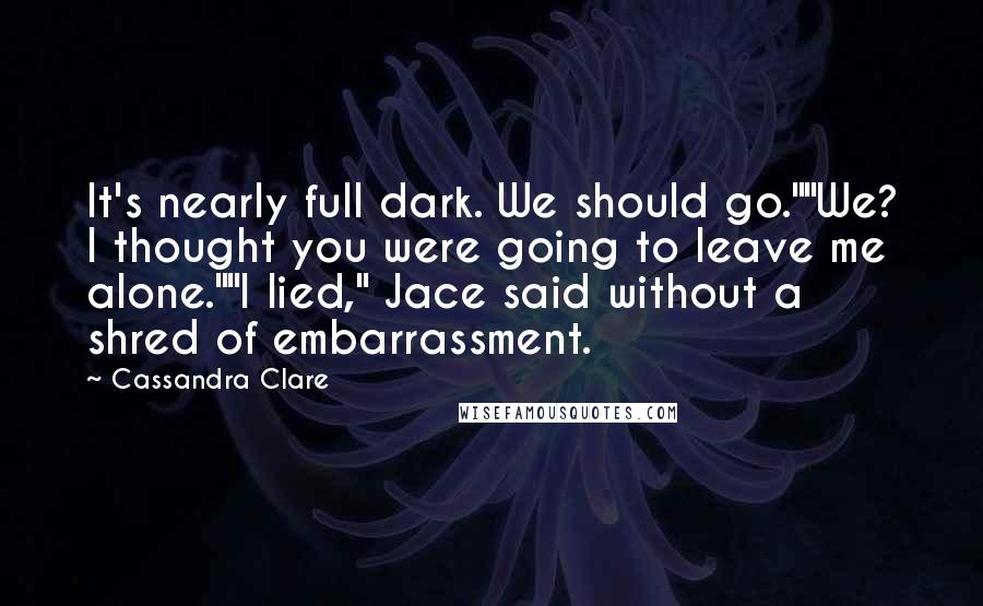 Cassandra Clare Quotes: It's nearly full dark. We should go.""We? I thought you were going to leave me alone.""I lied," Jace said without a shred of embarrassment.