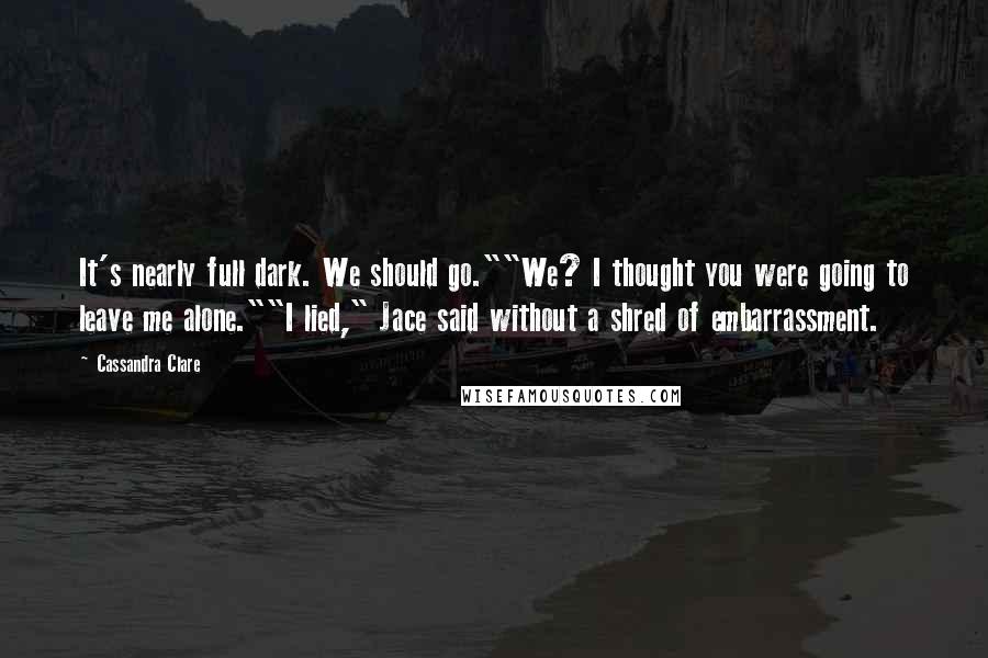 Cassandra Clare Quotes: It's nearly full dark. We should go.""We? I thought you were going to leave me alone.""I lied," Jace said without a shred of embarrassment.