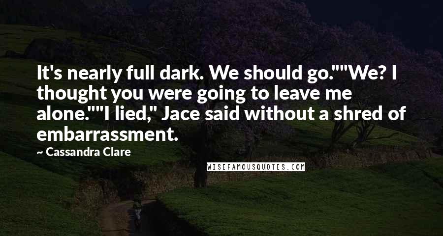 Cassandra Clare Quotes: It's nearly full dark. We should go.""We? I thought you were going to leave me alone.""I lied," Jace said without a shred of embarrassment.