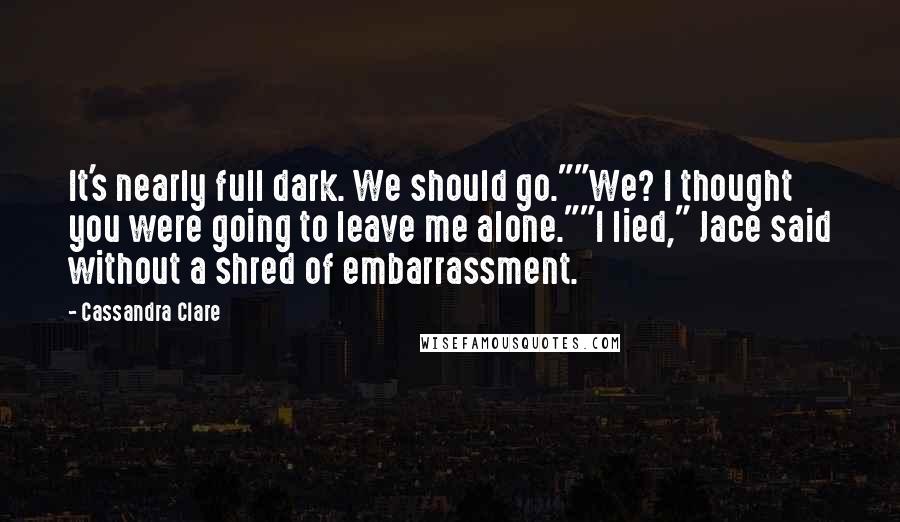 Cassandra Clare Quotes: It's nearly full dark. We should go.""We? I thought you were going to leave me alone.""I lied," Jace said without a shred of embarrassment.