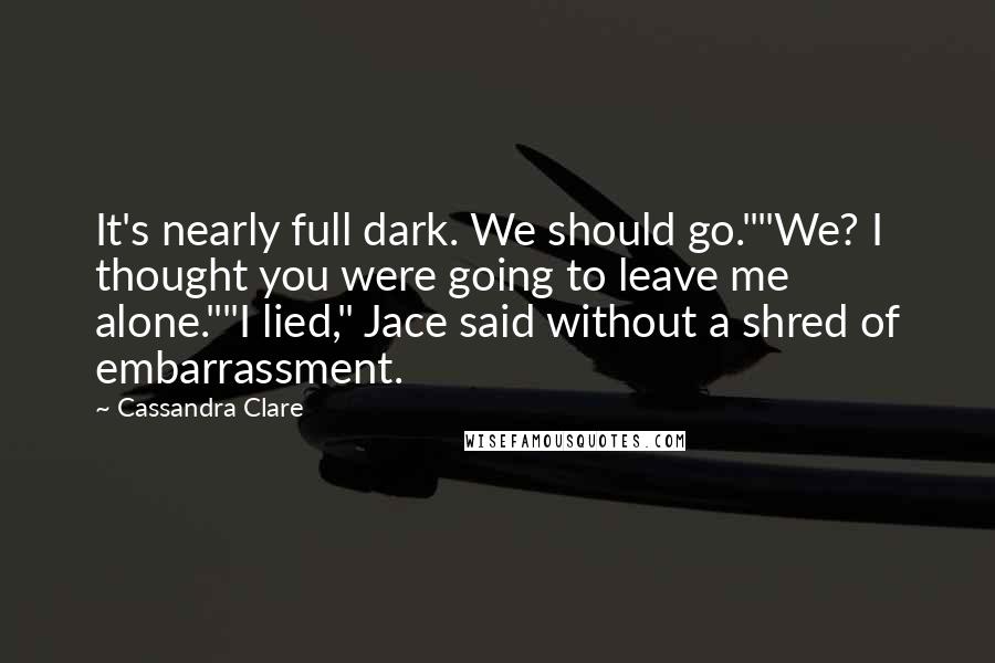 Cassandra Clare Quotes: It's nearly full dark. We should go.""We? I thought you were going to leave me alone.""I lied," Jace said without a shred of embarrassment.