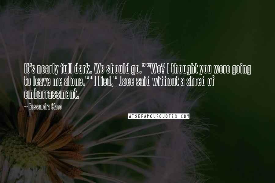 Cassandra Clare Quotes: It's nearly full dark. We should go.""We? I thought you were going to leave me alone.""I lied," Jace said without a shred of embarrassment.