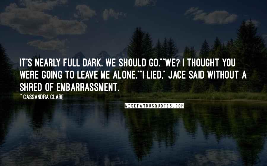 Cassandra Clare Quotes: It's nearly full dark. We should go.""We? I thought you were going to leave me alone.""I lied," Jace said without a shred of embarrassment.