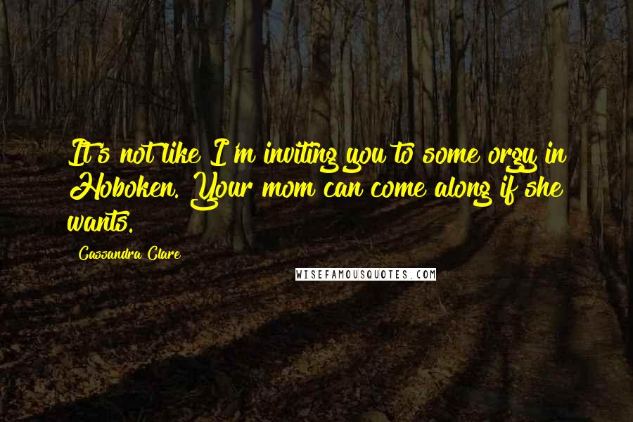 Cassandra Clare Quotes: It's not like I'm inviting you to some orgy in Hoboken. Your mom can come along if she wants.