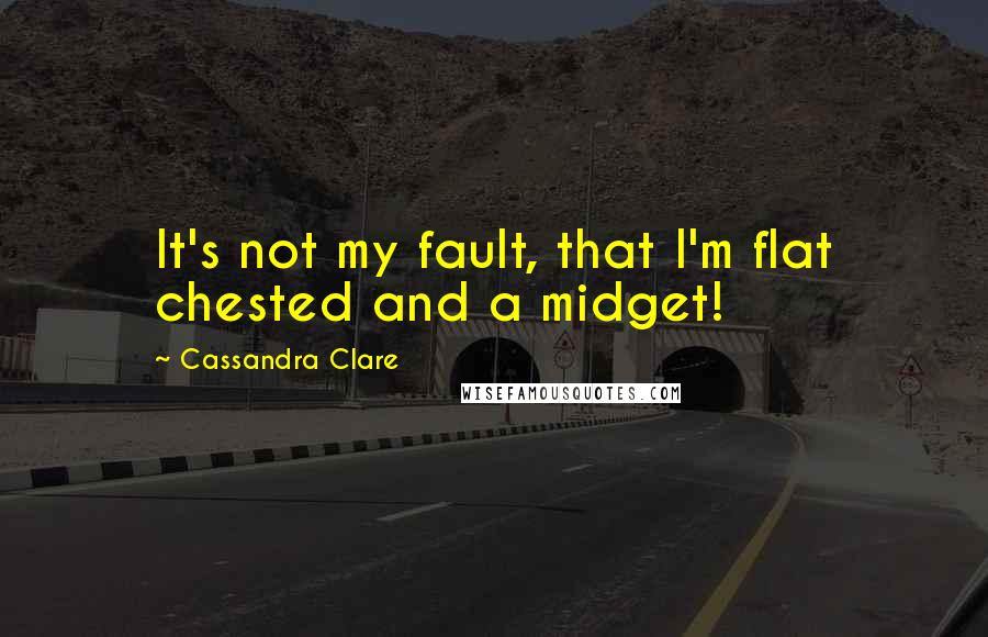 Cassandra Clare Quotes: It's not my fault, that I'm flat chested and a midget!