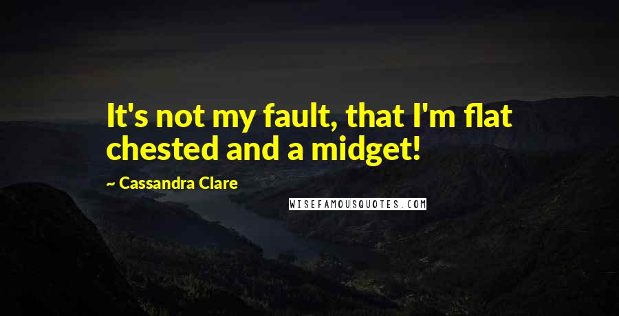 Cassandra Clare Quotes: It's not my fault, that I'm flat chested and a midget!