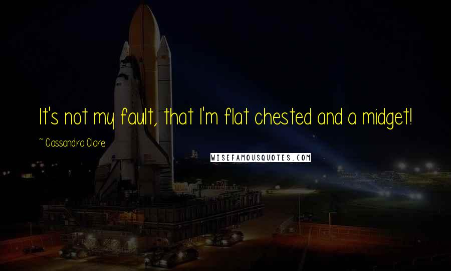 Cassandra Clare Quotes: It's not my fault, that I'm flat chested and a midget!