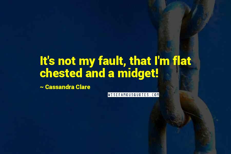 Cassandra Clare Quotes: It's not my fault, that I'm flat chested and a midget!