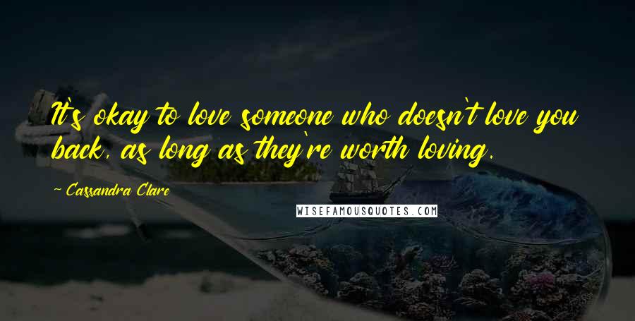 Cassandra Clare Quotes: It's okay to love someone who doesn't love you back, as long as they're worth loving.