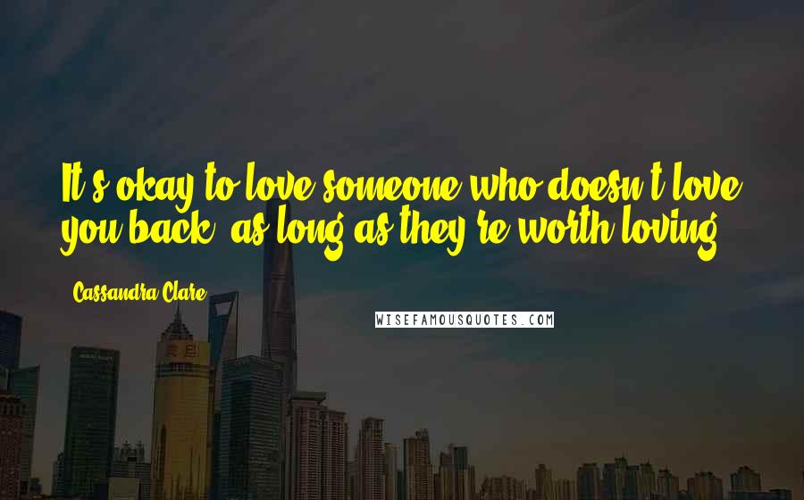 Cassandra Clare Quotes: It's okay to love someone who doesn't love you back, as long as they're worth loving.