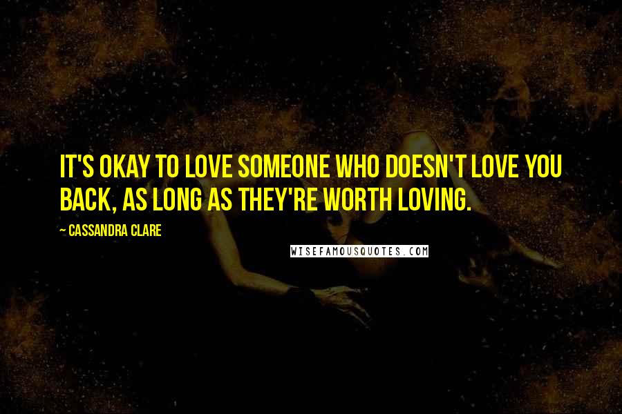 Cassandra Clare Quotes: It's okay to love someone who doesn't love you back, as long as they're worth loving.