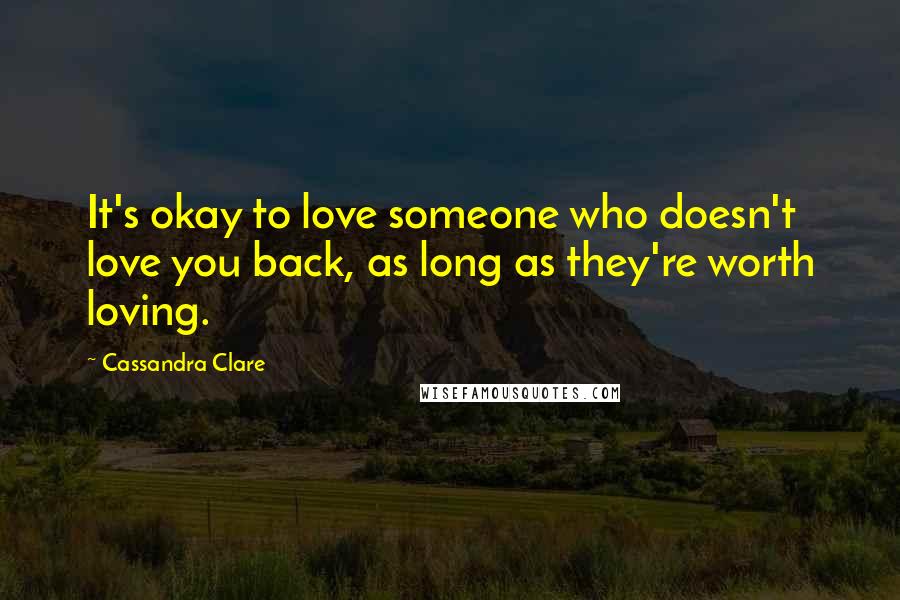 Cassandra Clare Quotes: It's okay to love someone who doesn't love you back, as long as they're worth loving.