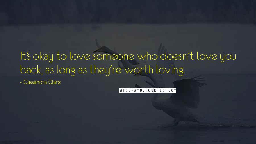 Cassandra Clare Quotes: It's okay to love someone who doesn't love you back, as long as they're worth loving.