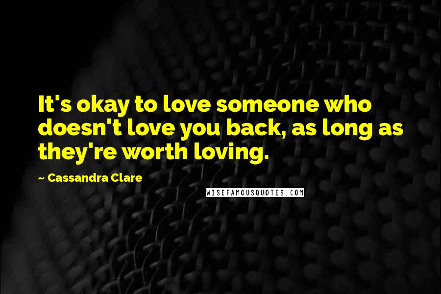 Cassandra Clare Quotes: It's okay to love someone who doesn't love you back, as long as they're worth loving.