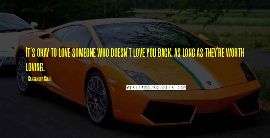 Cassandra Clare Quotes: It's okay to love someone who doesn't love you back, as long as they're worth loving.