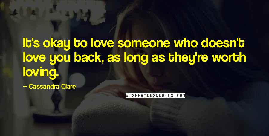 Cassandra Clare Quotes: It's okay to love someone who doesn't love you back, as long as they're worth loving.