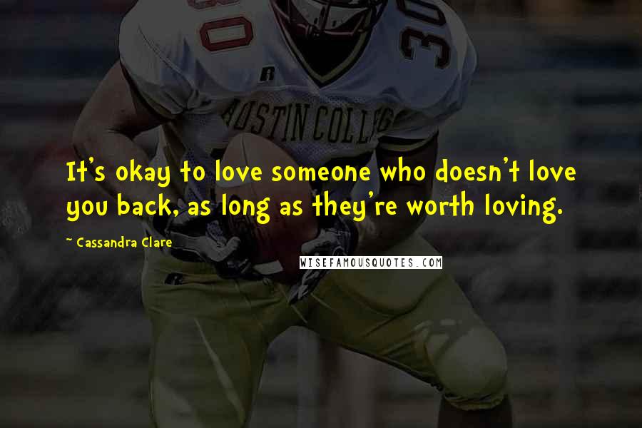 Cassandra Clare Quotes: It's okay to love someone who doesn't love you back, as long as they're worth loving.