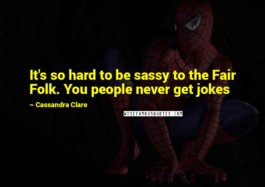 Cassandra Clare Quotes: It's so hard to be sassy to the Fair Folk. You people never get jokes