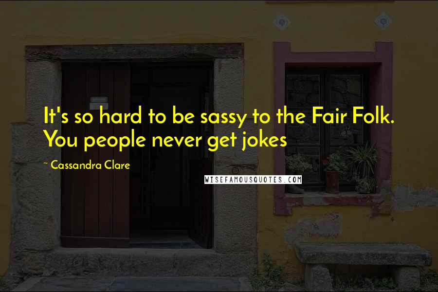 Cassandra Clare Quotes: It's so hard to be sassy to the Fair Folk. You people never get jokes