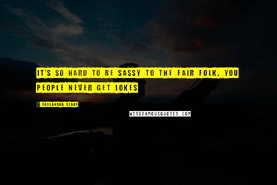 Cassandra Clare Quotes: It's so hard to be sassy to the Fair Folk. You people never get jokes