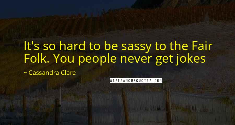 Cassandra Clare Quotes: It's so hard to be sassy to the Fair Folk. You people never get jokes