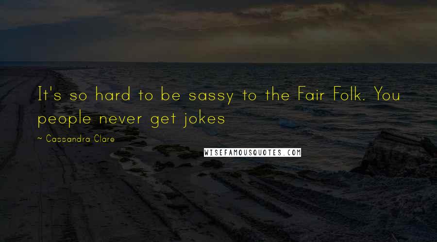 Cassandra Clare Quotes: It's so hard to be sassy to the Fair Folk. You people never get jokes