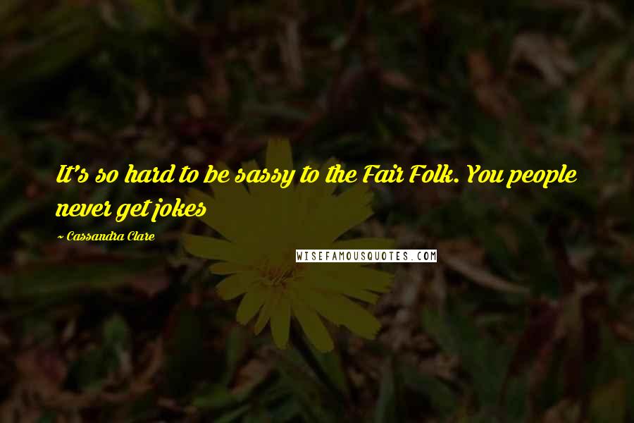 Cassandra Clare Quotes: It's so hard to be sassy to the Fair Folk. You people never get jokes