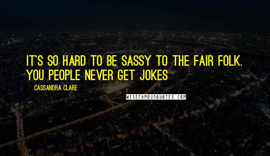 Cassandra Clare Quotes: It's so hard to be sassy to the Fair Folk. You people never get jokes