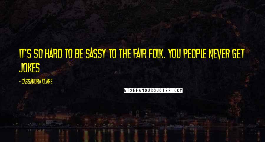 Cassandra Clare Quotes: It's so hard to be sassy to the Fair Folk. You people never get jokes