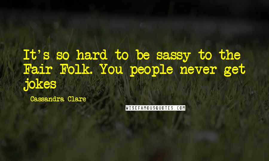 Cassandra Clare Quotes: It's so hard to be sassy to the Fair Folk. You people never get jokes