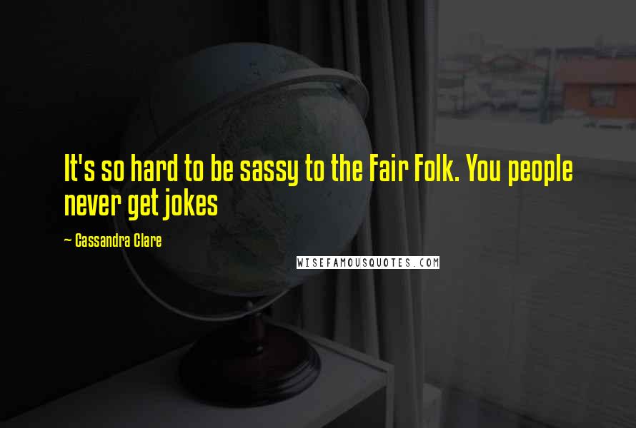 Cassandra Clare Quotes: It's so hard to be sassy to the Fair Folk. You people never get jokes