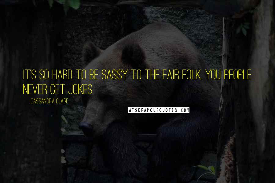 Cassandra Clare Quotes: It's so hard to be sassy to the Fair Folk. You people never get jokes
