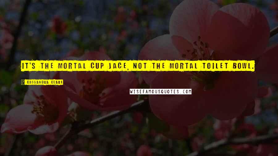 Cassandra Clare Quotes: It's the mortal cup Jace, not the mortal toilet bowl.