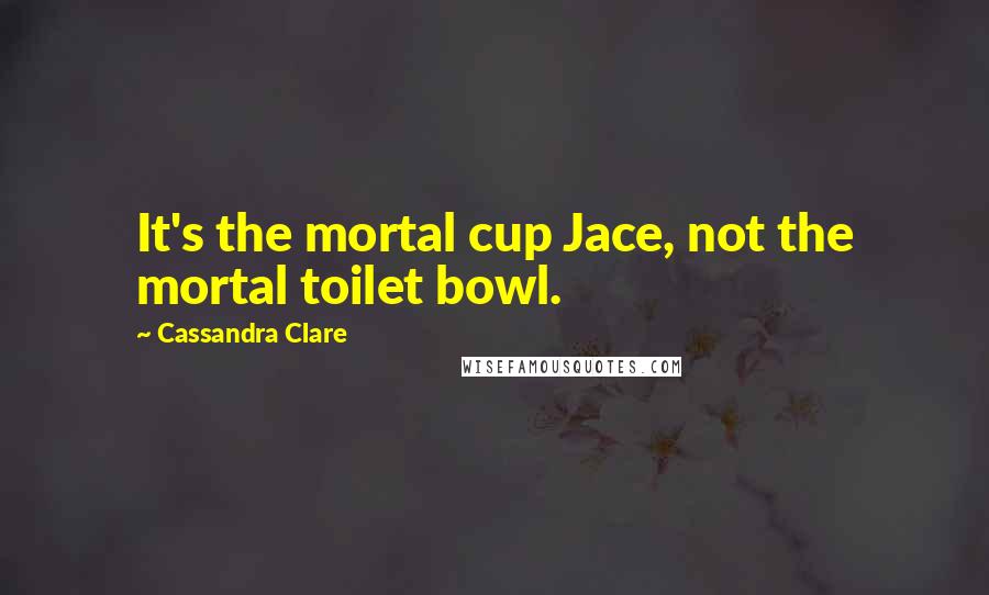 Cassandra Clare Quotes: It's the mortal cup Jace, not the mortal toilet bowl.