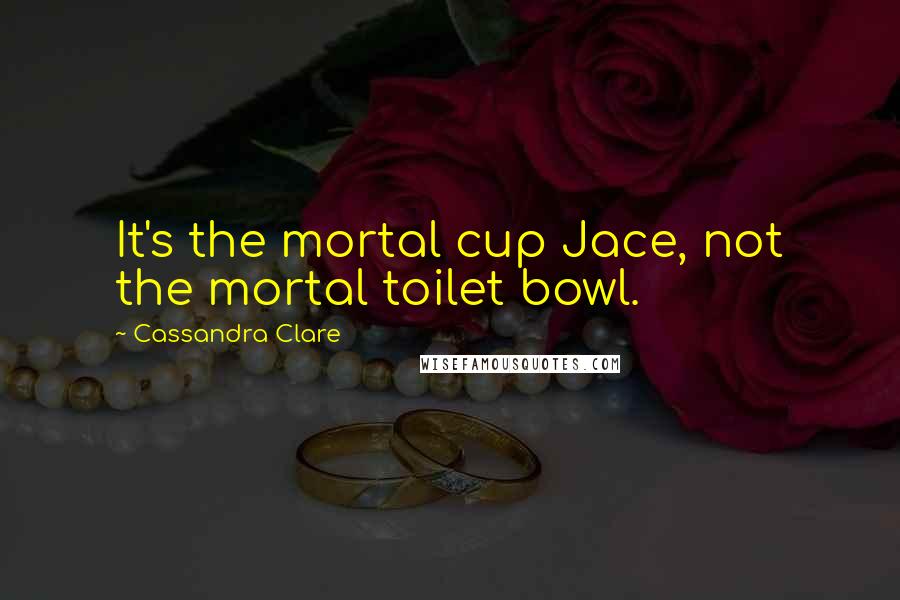 Cassandra Clare Quotes: It's the mortal cup Jace, not the mortal toilet bowl.