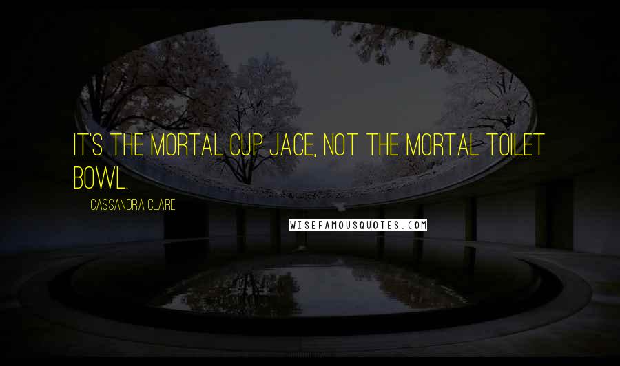 Cassandra Clare Quotes: It's the mortal cup Jace, not the mortal toilet bowl.