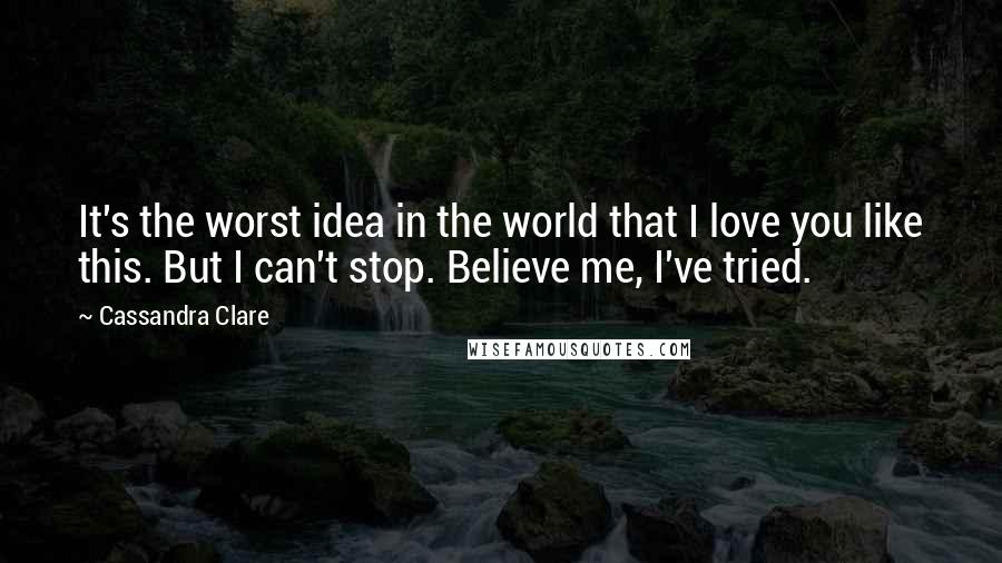 Cassandra Clare Quotes: It's the worst idea in the world that I love you like this. But I can't stop. Believe me, I've tried.