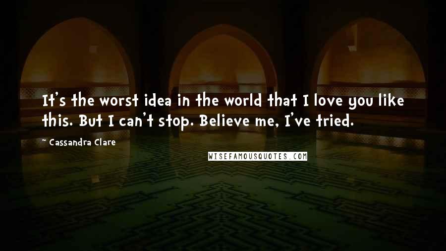 Cassandra Clare Quotes: It's the worst idea in the world that I love you like this. But I can't stop. Believe me, I've tried.