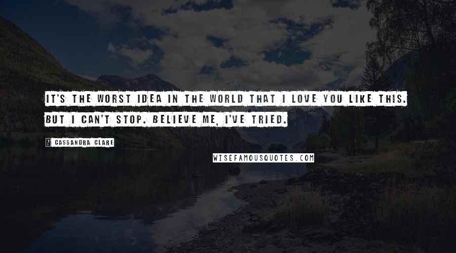 Cassandra Clare Quotes: It's the worst idea in the world that I love you like this. But I can't stop. Believe me, I've tried.