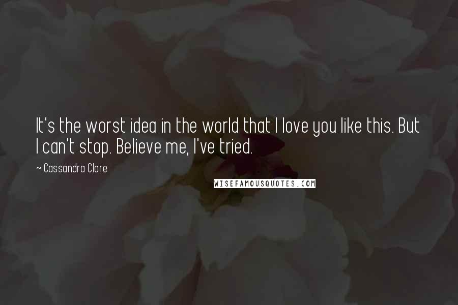 Cassandra Clare Quotes: It's the worst idea in the world that I love you like this. But I can't stop. Believe me, I've tried.