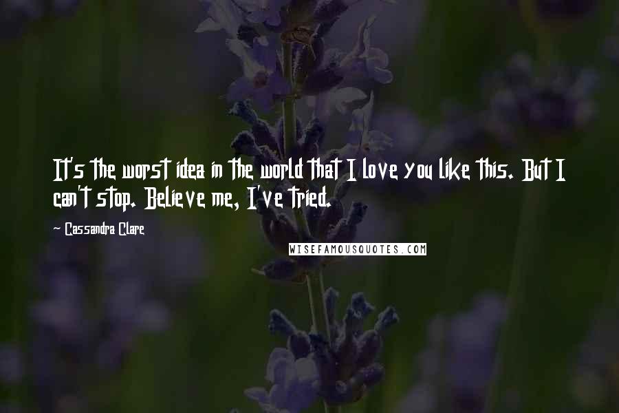 Cassandra Clare Quotes: It's the worst idea in the world that I love you like this. But I can't stop. Believe me, I've tried.