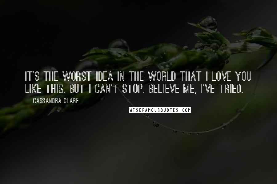 Cassandra Clare Quotes: It's the worst idea in the world that I love you like this. But I can't stop. Believe me, I've tried.