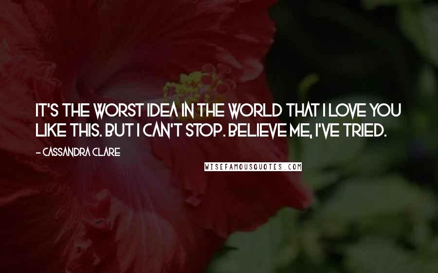 Cassandra Clare Quotes: It's the worst idea in the world that I love you like this. But I can't stop. Believe me, I've tried.