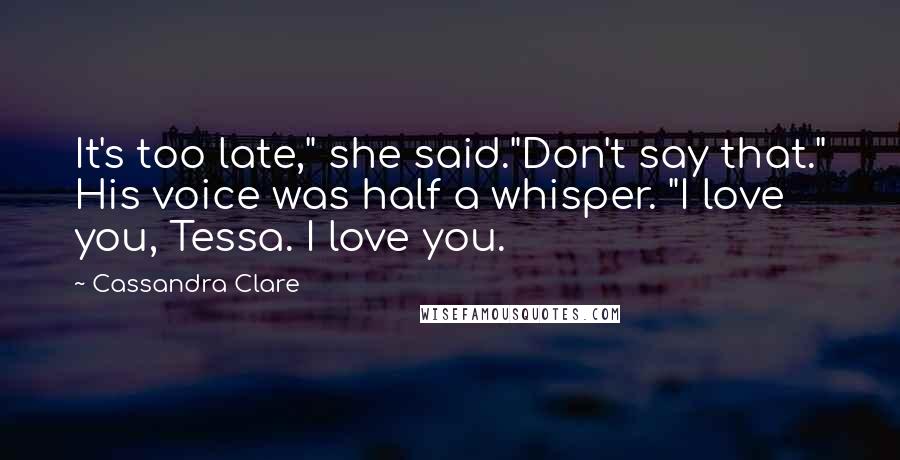 Cassandra Clare Quotes: It's too late," she said."Don't say that." His voice was half a whisper. "I love you, Tessa. I love you.
