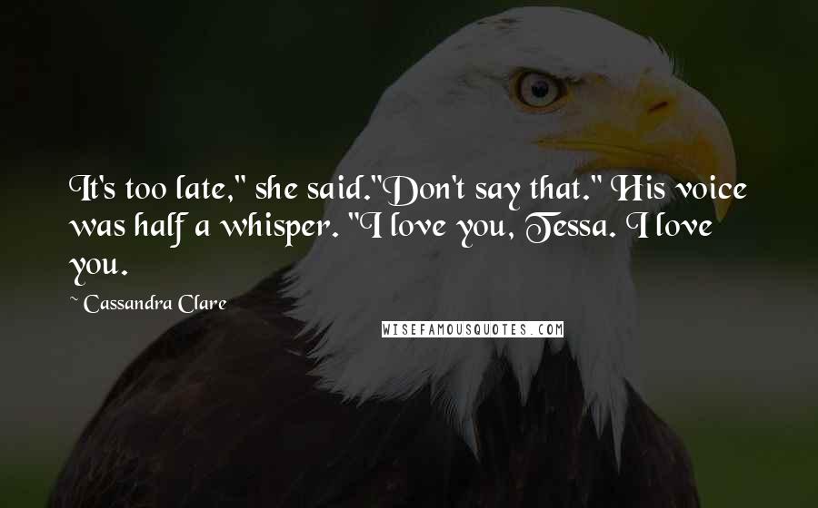 Cassandra Clare Quotes: It's too late," she said."Don't say that." His voice was half a whisper. "I love you, Tessa. I love you.