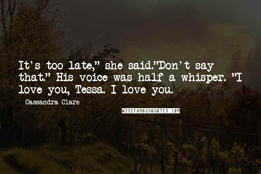 Cassandra Clare Quotes: It's too late," she said."Don't say that." His voice was half a whisper. "I love you, Tessa. I love you.