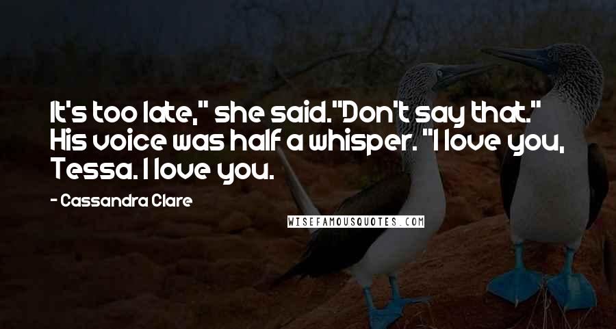Cassandra Clare Quotes: It's too late," she said."Don't say that." His voice was half a whisper. "I love you, Tessa. I love you.