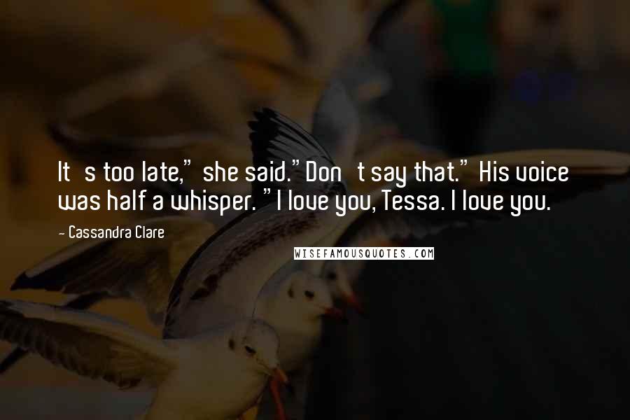 Cassandra Clare Quotes: It's too late," she said."Don't say that." His voice was half a whisper. "I love you, Tessa. I love you.