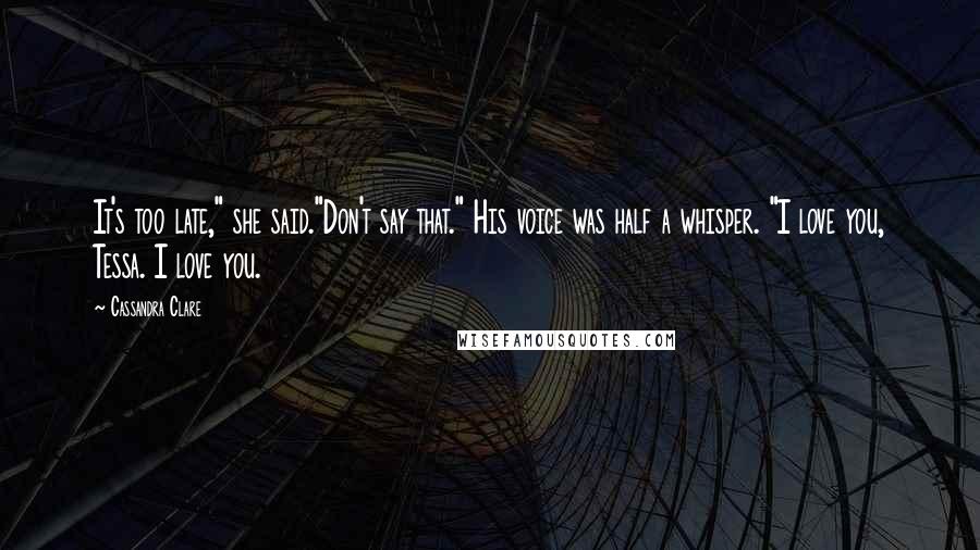 Cassandra Clare Quotes: It's too late," she said."Don't say that." His voice was half a whisper. "I love you, Tessa. I love you.