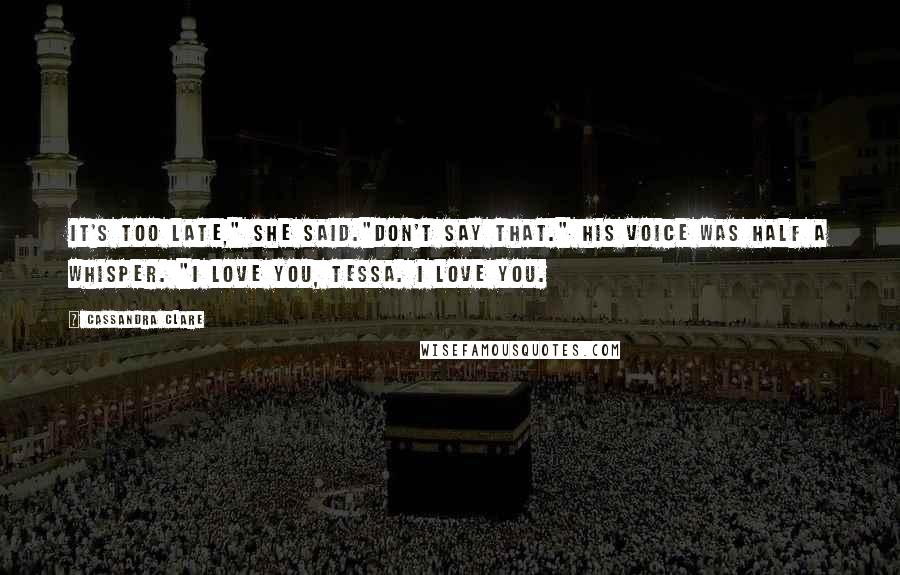 Cassandra Clare Quotes: It's too late," she said."Don't say that." His voice was half a whisper. "I love you, Tessa. I love you.